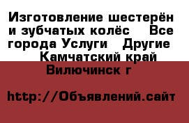 Изготовление шестерён и зубчатых колёс. - Все города Услуги » Другие   . Камчатский край,Вилючинск г.